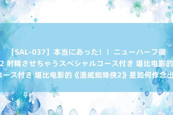 【SAL-037】本当にあった！！ニューハーフ御用達 性感エステサロン 2 射精させちゃうスペシャルコース付き 堪比电影的《漫威蜘蛛侠2》是如何作念出来的？