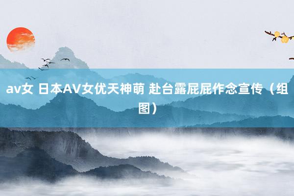 av女 日本AV女优天神萌 赴台露屁屁作念宣传（组图）