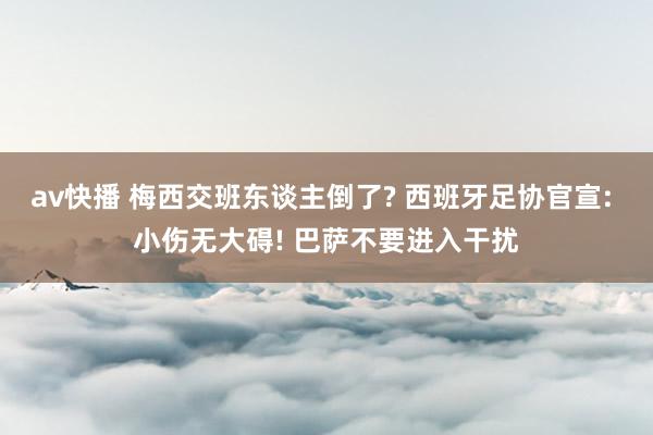 av快播 梅西交班东谈主倒了? 西班牙足协官宣: 小伤无大碍! 巴萨不要进入干扰