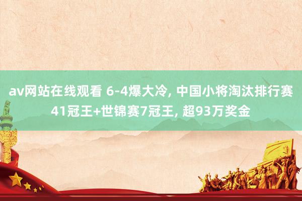 av网站在线观看 6-4爆大冷， 中国小将淘汰排行赛41冠王+世锦赛7冠王， 超93万奖金