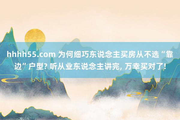 hhhh55.com 为何细巧东说念主买房从不选“靠边”户型? 听从业东说念主讲完， 万幸买对了!