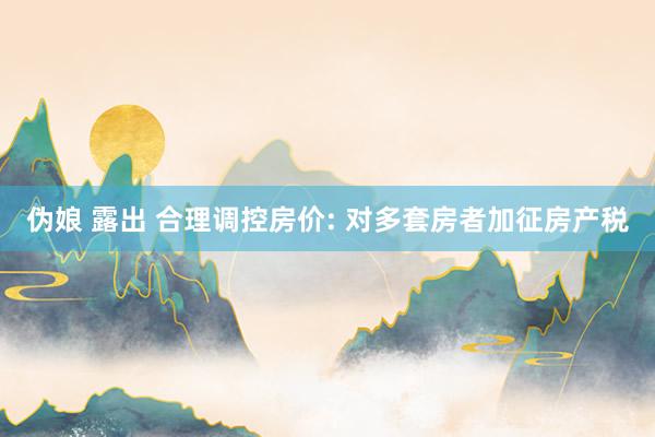 伪娘 露出 合理调控房价: 对多套房者加征房产税