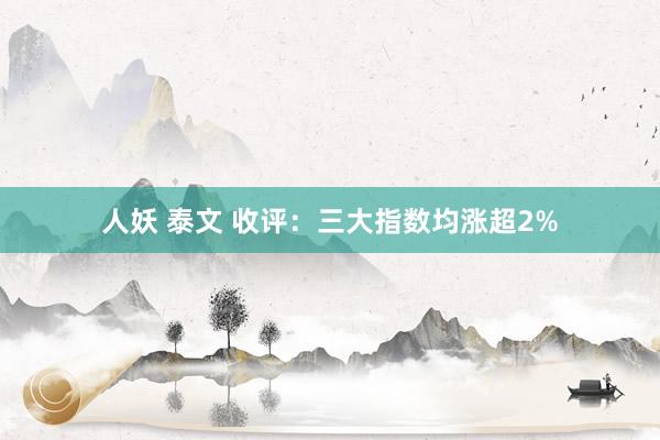 人妖 泰文 收评：三大指数均涨超2%