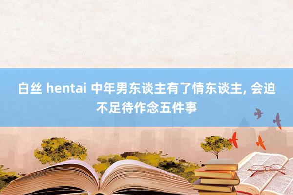 白丝 hentai 中年男东谈主有了情东谈主， 会迫不足待作念五件事