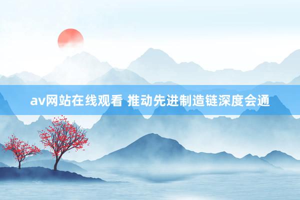 av网站在线观看 推动先进制造链深度会通