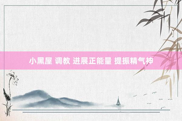 小黑屋 调教 进展正能量 提振精气神