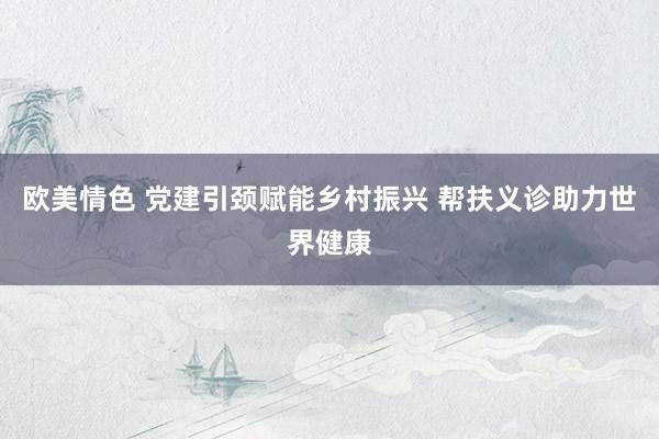 欧美情色 党建引颈赋能乡村振兴 帮扶义诊助力世界健康
