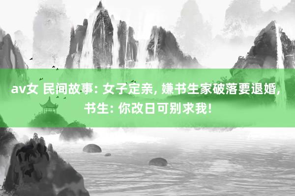 av女 民间故事: 女子定亲， 嫌书生家破落要退婚， 书生: 你改日可别求我!