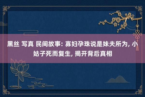 黑丝 写真 民间故事: 寡妇孕珠说是妹夫所为， 小姑子死而复生， 揭开背后真相