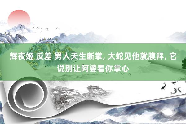 辉夜姬 反差 男人天生断掌， 大蛇见他就膜拜， 它说别让阿婆看你掌心