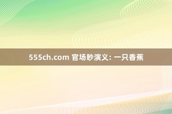 555ch.com 官场眇演义: 一只香蕉