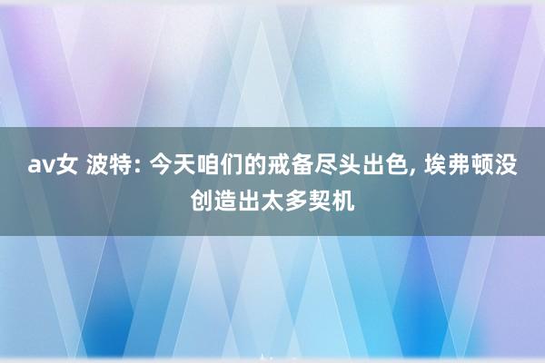 av女 波特: 今天咱们的戒备尽头出色， 埃弗顿没创造出太多契机