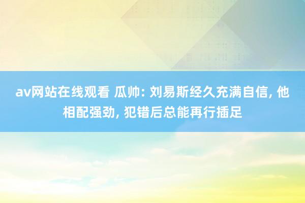 av网站在线观看 瓜帅: 刘易斯经久充满自信， 他相配强劲， 犯错后总能再行插足