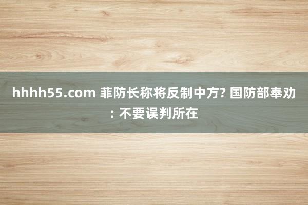 hhhh55.com 菲防长称将反制中方? 国防部奉劝: 不要误判所在