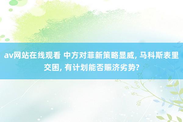 av网站在线观看 中方对菲新策略显威， 马科斯表里交困， 有计划能否赈济劣势?