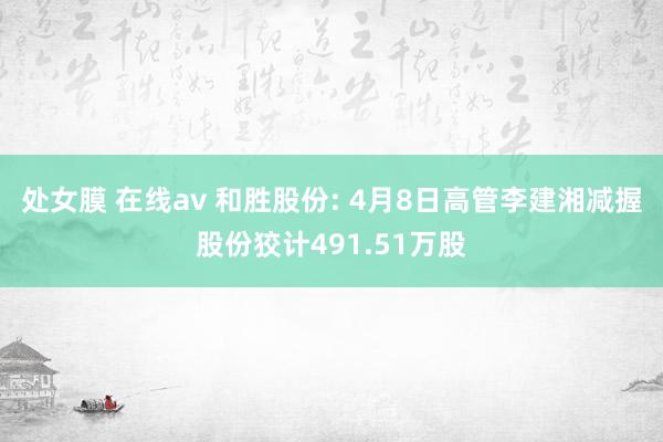 处女膜 在线av 和胜股份: 4月8日高管李建湘减握股份狡计491.51万股