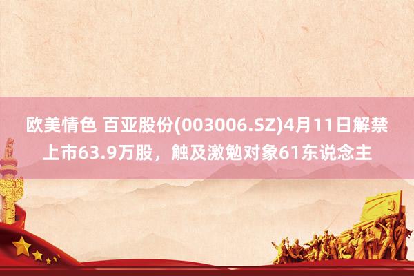 欧美情色 百亚股份(003006.SZ)4月11日解禁上市63.9万股，触及激勉对象61东说念主