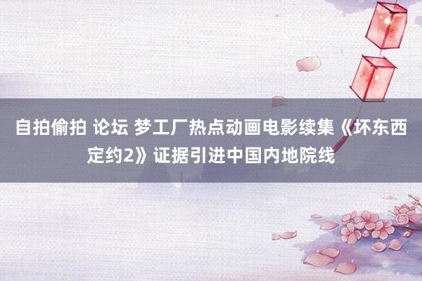 自拍偷拍 论坛 梦工厂热点动画电影续集《坏东西定约2》证据引进中国内地院线