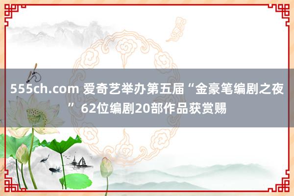 555ch.com 爱奇艺举办第五届“金豪笔编剧之夜” 62位编剧20部作品获赏赐