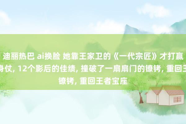 迪丽热巴 ai换脸 她靠王家卫的《一代宗匠》才打赢一场翻身仗， 12个影后的佳绩， 撞破了一扇扇门的镣铐， 重回王者宝座
