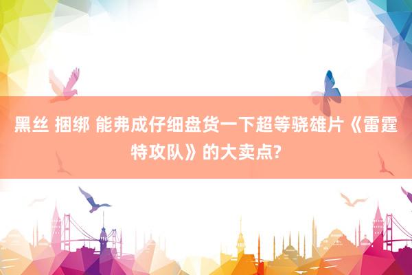 黑丝 捆绑 能弗成仔细盘货一下超等骁雄片《雷霆特攻队》的大卖点?