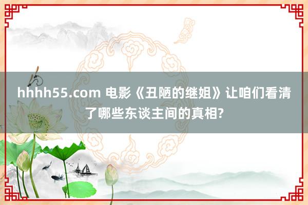 hhhh55.com 电影《丑陋的继姐》让咱们看清了哪些东谈主间的真相?