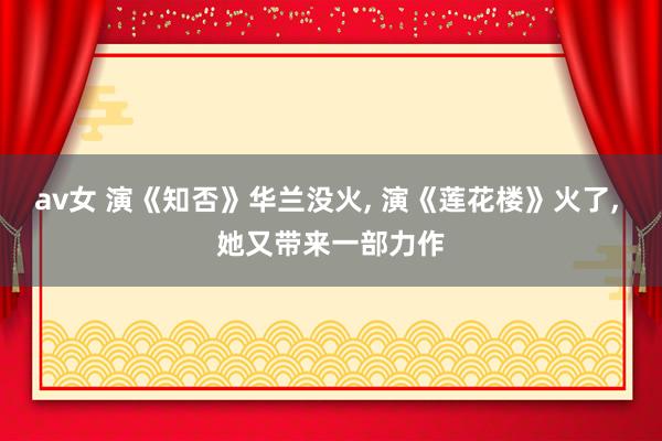 av女 演《知否》华兰没火， 演《莲花楼》火了， 她又带来一部力作