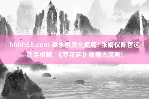 hhhh55.com 梁永棋黑化疯魔! 张婧仪陈哲远死活相随， 《梦花廷》最痛古装剧!