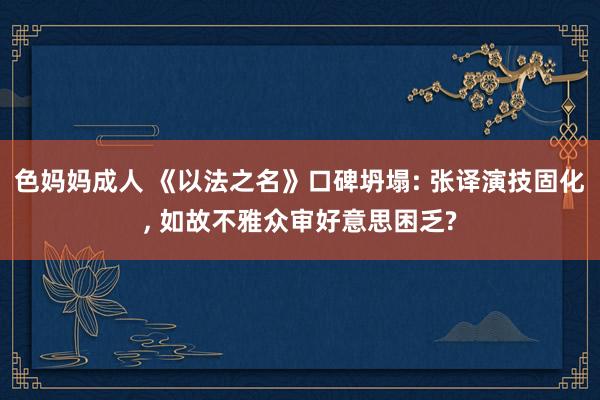 色妈妈成人 《以法之名》口碑坍塌: 张译演技固化， 如故不雅众审好意思困乏?